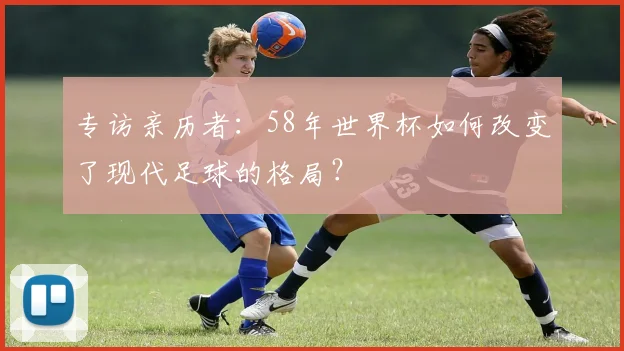 专访亲历者：58年世界杯如何改变了现代足球的格局？