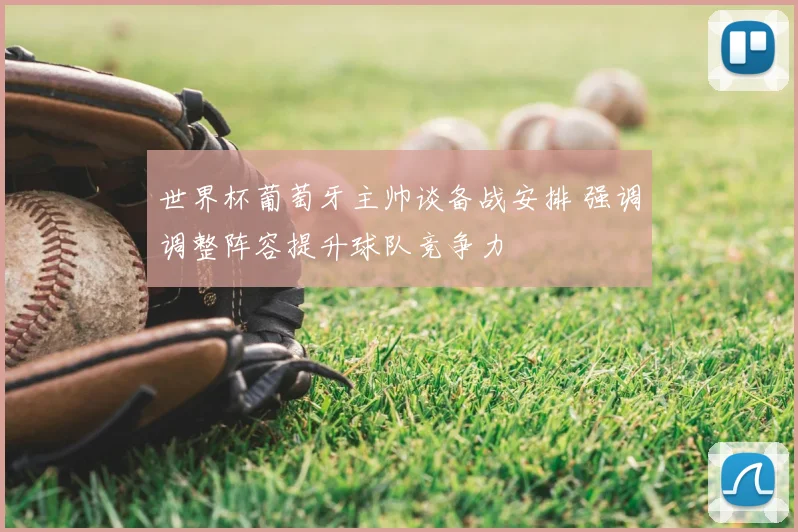 世界杯葡萄牙主帅谈备战安排 强调调整阵容提升球队竞争力