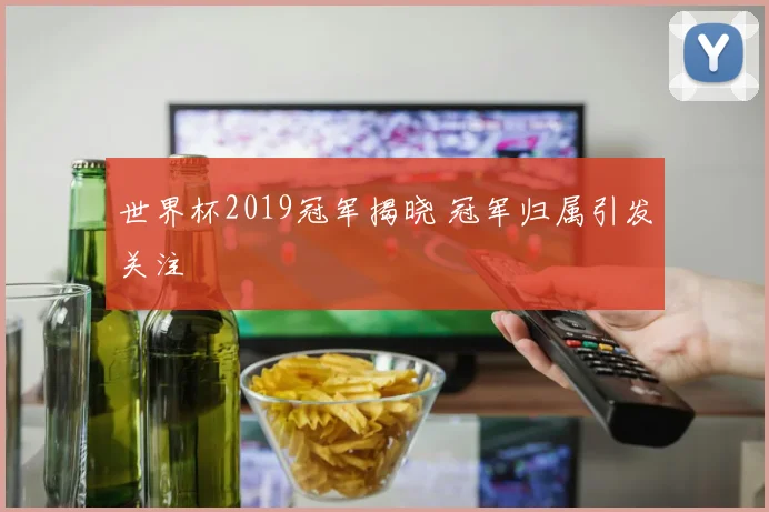 世界杯2019冠军揭晓 冠军归属引发关注