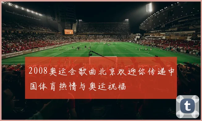 2008奥运会歌曲北京欢迎你传递中国体育热情与奥运祝福