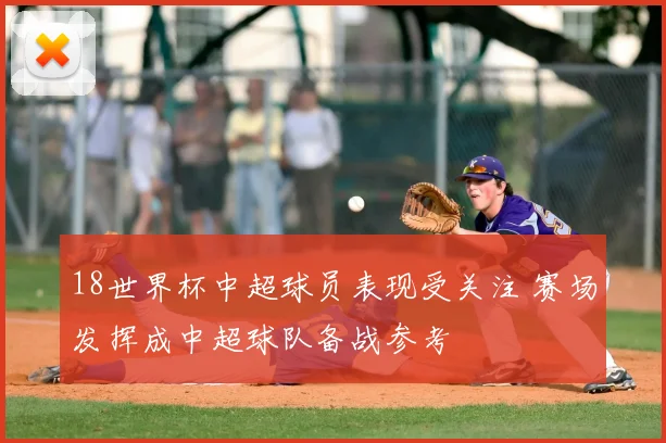 18世界杯中超球员表现受关注 赛场发挥成中超球队备战参考