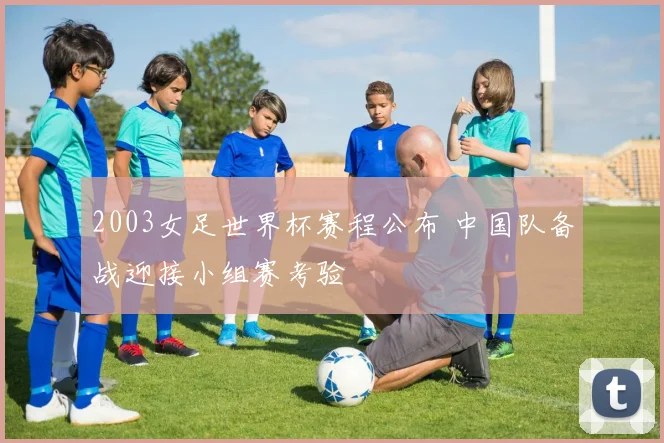 2003女足世界杯赛程公布 中国队备战迎接小组赛考验