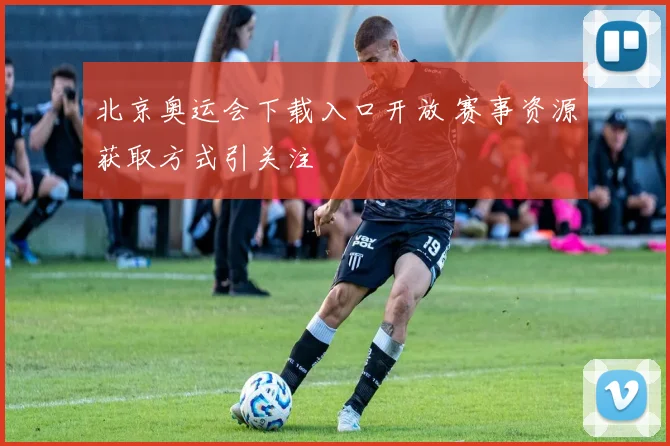 北京奥运会下载入口开放 赛事资源获取方式引关注
