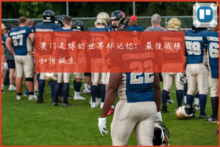 澳门足球的世界杯记忆：最佳战绩如何诞生
