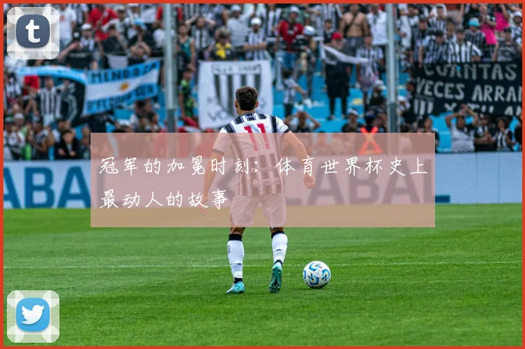冠军的加冕时刻：体育世界杯史上最动人的故事