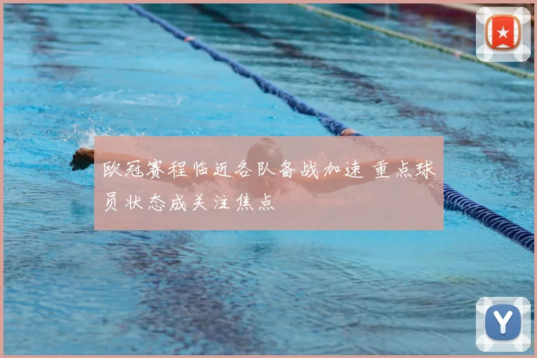 欧冠赛程临近各队备战加速 重点球员状态成关注焦点